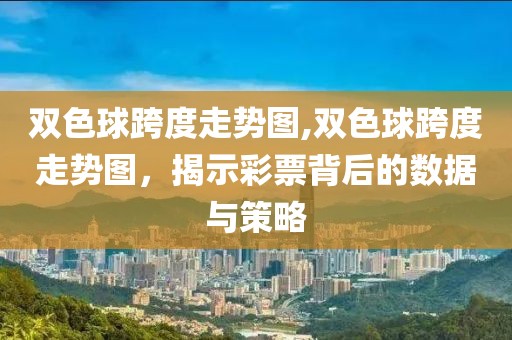 双色球跨度走势图,双色球跨度走势图，揭示彩票背后的数据与策略