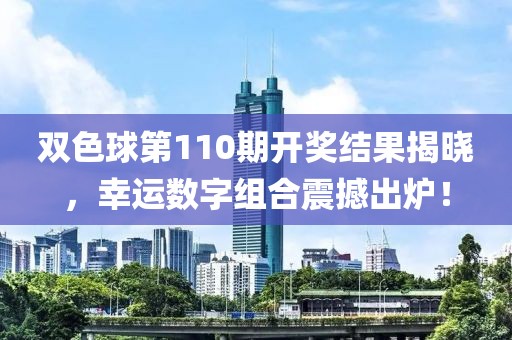 双色球第110期开奖结果揭晓，幸运数字组合震撼出炉！