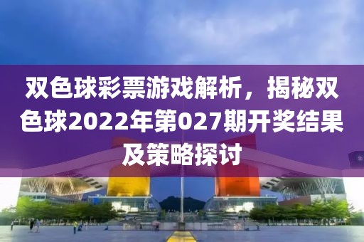 双色球彩票游戏解析，揭秘双色球2022年第027期开奖结果及策略探讨