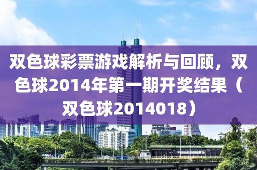 双色球彩票游戏解析与回顾，双色球2014年第一期开奖结果（双色球2014018）