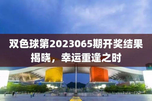 双色球第2023065期开奖结果揭晓，幸运重逢之时