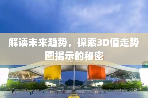 解读未来趋势，探索3D值走势图揭示的秘密