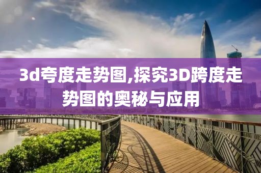 3d夸度走势图,探究3D跨度走势图的奥秘与应用