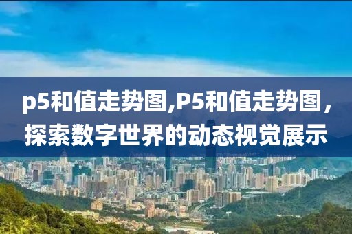 p5和值走势图,P5和值走势图，探索数字世界的动态视觉展示