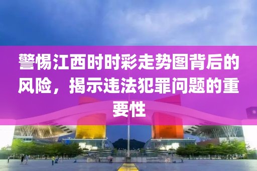 警惕江西时时彩走势图背后的风险，揭示违法犯罪问题的重要性