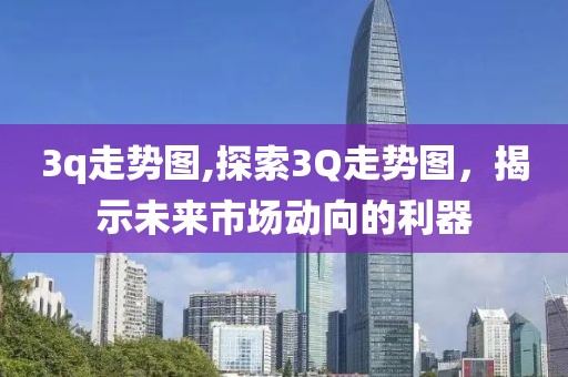 3q走势图,探索3Q走势图，揭示未来市场动向的利器