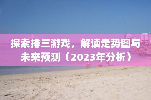 探索排三游戏，解读走势图与未来预测（2023年分析）