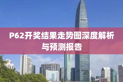 P62开奖结果走势图深度解析与预测报告