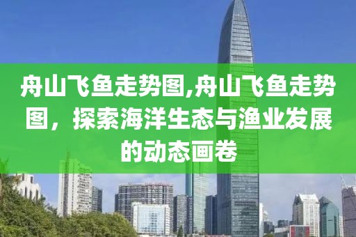 舟山飞鱼走势图,舟山飞鱼走势图，探索海洋生态与渔业发展的动态画卷