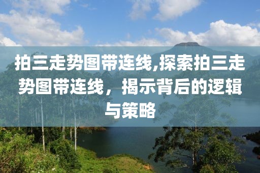 拍三走势图带连线,探索拍三走势图带连线，揭示背后的逻辑与策略