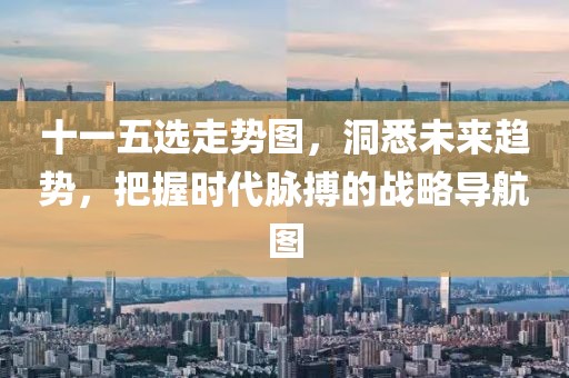 十一五选走势图，洞悉未来趋势，把握时代脉搏的战略导航图