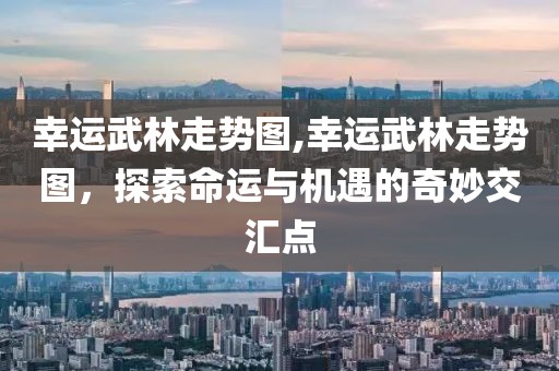 幸运武林走势图,幸运武林走势图，探索命运与机遇的奇妙交汇点