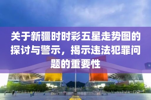 关于新疆时时彩五星走势图的探讨与警示，揭示违法犯罪问题的重要性