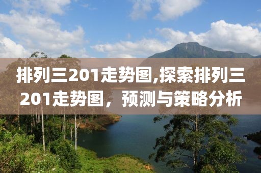 排列三201走势图,探索排列三201走势图，预测与策略分析