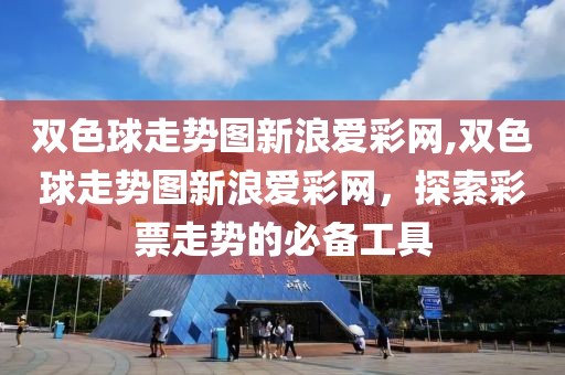 双色球走势图新浪爱彩网,双色球走势图新浪爱彩网，探索彩票走势的必备工具