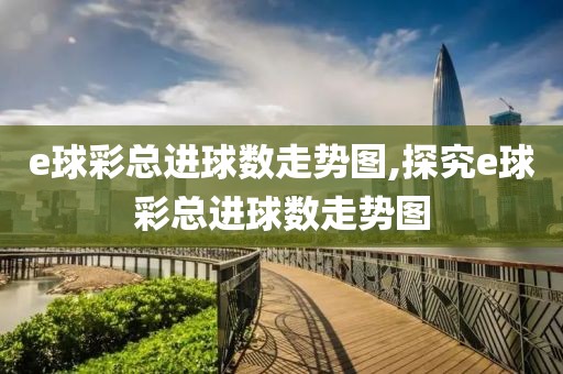 e球彩总进球数走势图,探究e球彩总进球数走势图