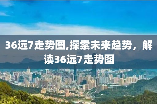 36远7走势图,探索未来趋势，解读36远7走势图