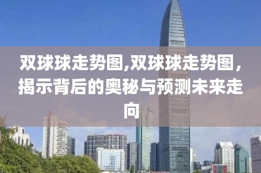 双球球走势图,双球球走势图，揭示背后的奥秘与预测未来走向