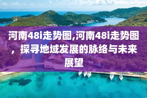 河南48i走势图,河南48i走势图，探寻地域发展的脉络与未来展望