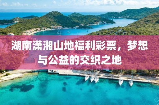 湖南潇湘山地福利彩票，梦想与公益的交织之地