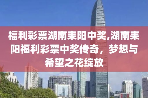 福利彩票湖南耒阳中奖,湖南耒阳福利彩票中奖传奇，梦想与希望之花绽放