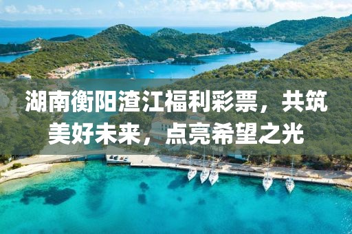 湖南衡阳渣江福利彩票，共筑美好未来，点亮希望之光