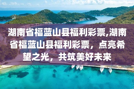 湖南省福蓝山县福利彩票,湖南省福蓝山县福利彩票，点亮希望之光，共筑美好未来