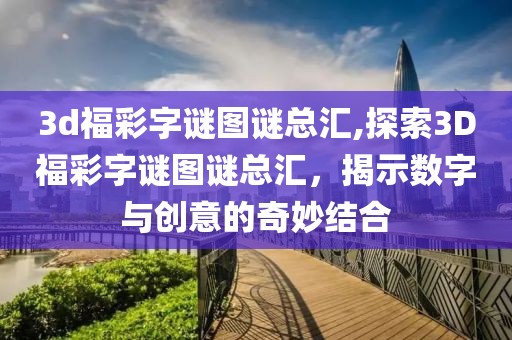 3d福彩字谜图谜总汇,探索3D福彩字谜图谜总汇，揭示数字与创意的奇妙结合