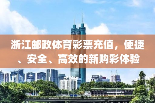 浙江邮政体育彩票充值，便捷、安全、高效的新购彩体验