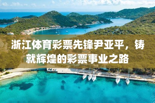 浙江体育彩票先锋尹亚平，铸就辉煌的彩票事业之路