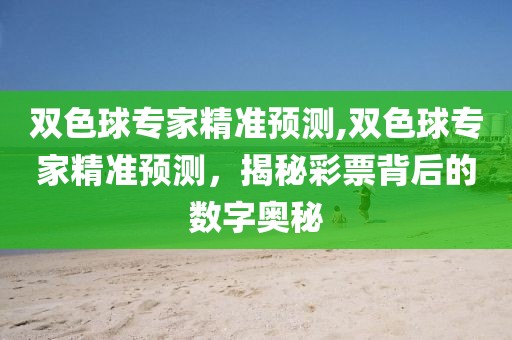 双色球专家精准预测,双色球专家精准预测，揭秘彩票背后的数字奥秘