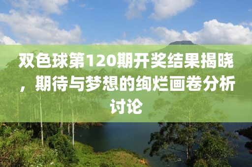 双色球第120期开奖结果揭晓，期待与梦想的绚烂画卷分析讨论