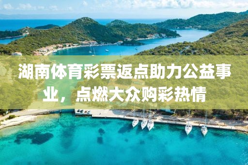 湖南体育彩票返点助力公益事业，点燃大众购彩热情