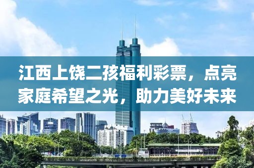 江西上饶二孩福利彩票，点亮家庭希望之光，助力美好未来